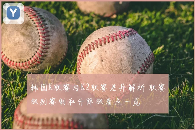 韩国K联赛与K2联赛差异解析 联赛级别赛制和升降级看点一览