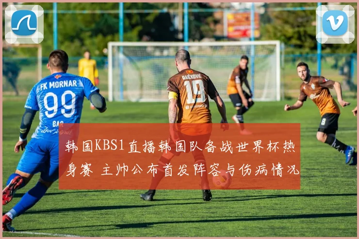 韩国KBS1直播韩国队备战世界杯热身赛 主帅公布首发阵容与伤病情况