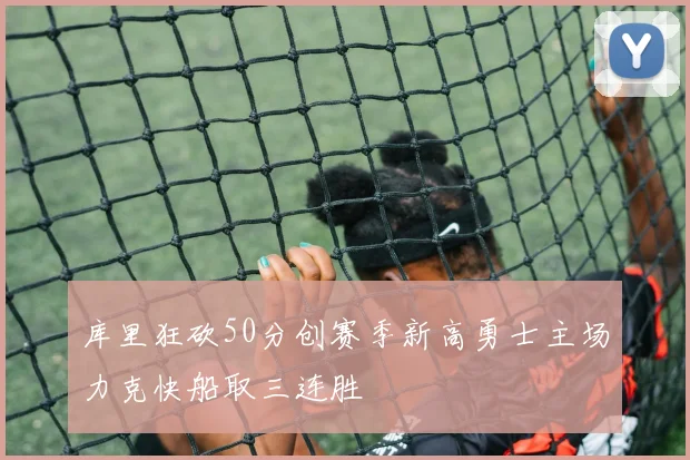 库里狂砍50分创赛季新高勇士主场力克快船取三连胜