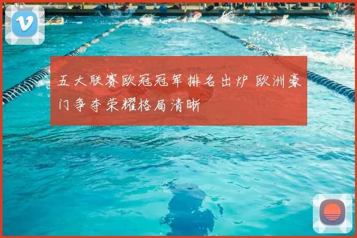 五大联赛欧冠冠军排名出炉 欧洲豪门争夺荣耀格局清晰