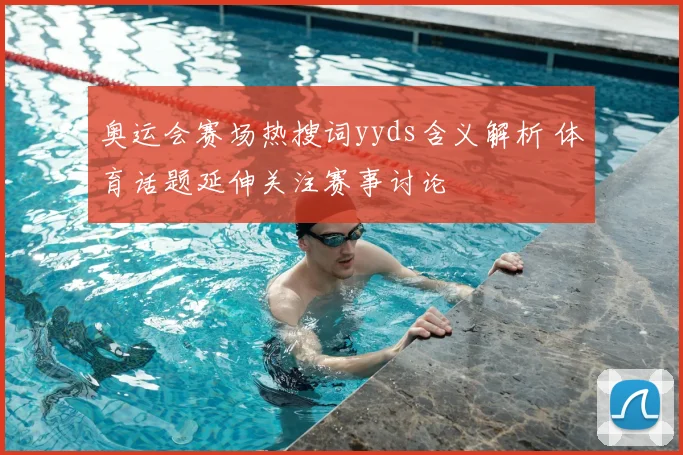 奥运会赛场热搜词yyds含义解析 体育话题延伸关注赛事讨论